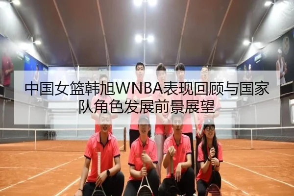 中国女篮韩旭WNBA表现回顾与国家队角色发展前景展望
