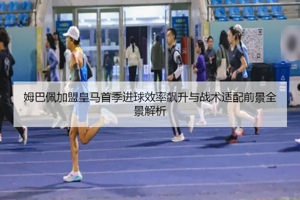 姆巴佩加盟皇马首季进球效率飙升与战术适配前景全景解析