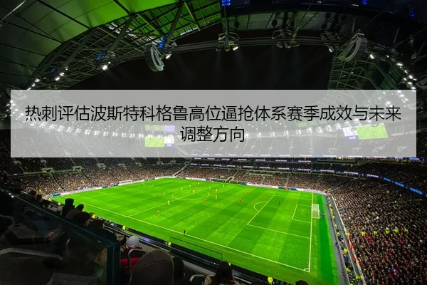 热刺评估波斯特科格鲁高位逼抢体系赛季成效与未来调整方向