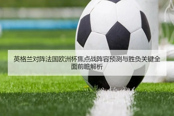 英格兰对阵法国欧洲杯焦点战阵容预测与胜负关键全面前瞻解析