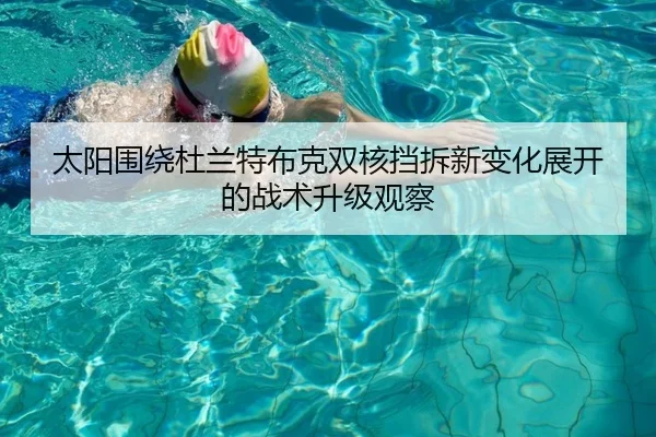 太阳围绕杜兰特布克双核挡拆新变化展开的战术升级观察