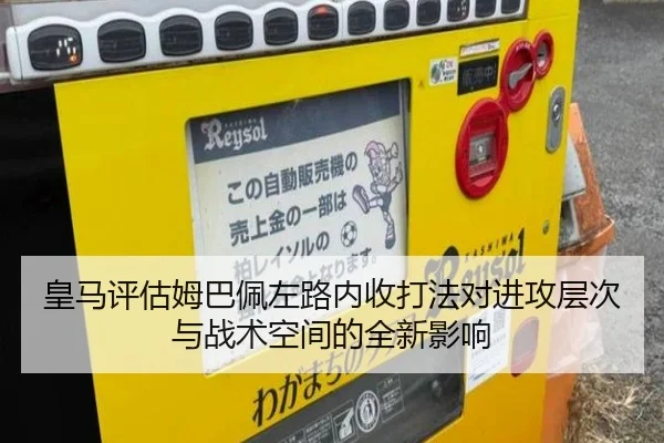 皇马评估姆巴佩左路内收打法对进攻层次与战术空间的全新影响