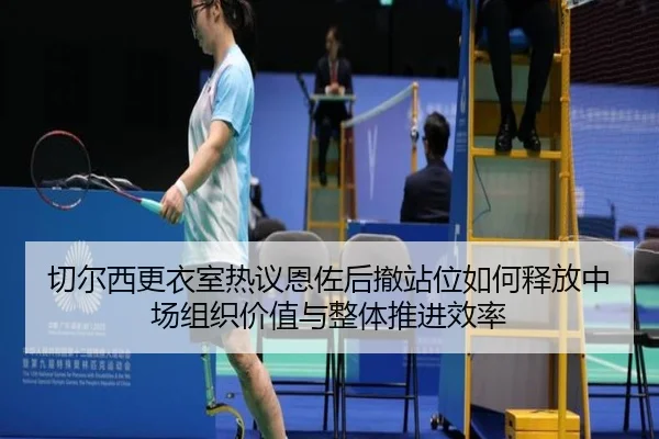切尔西更衣室热议恩佐后撤站位如何释放中场组织价值与整体推进效率