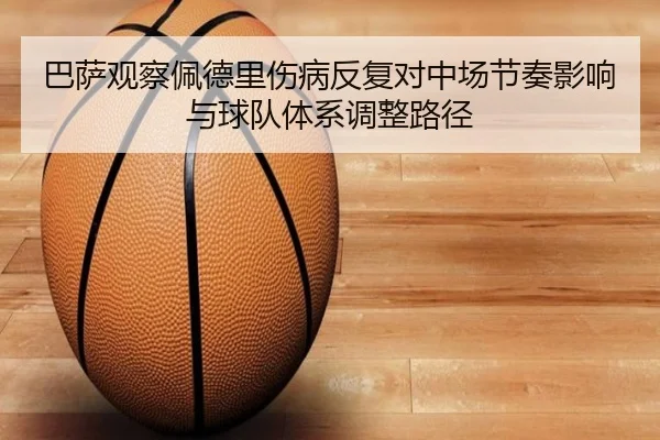 巴萨观察佩德里伤病反复对中场节奏影响与球队体系调整路径