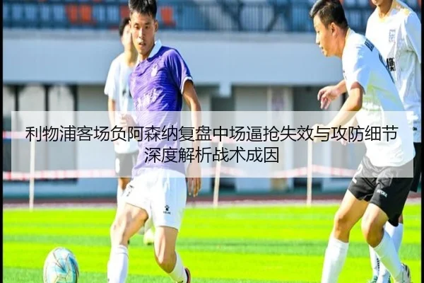 利物浦客场负阿森纳复盘中场逼抢失效与攻防细节深度解析战术成因