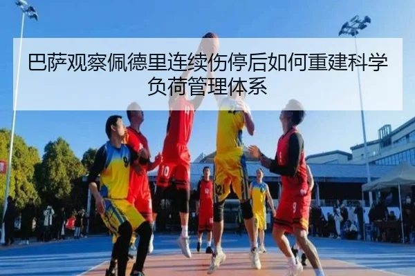 巴萨观察佩德里连续伤停后如何重建科学负荷管理体系
