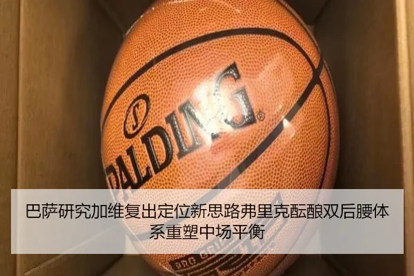 巴萨研究加维复出定位新思路弗里克酝酿双后腰体系重塑中场平衡